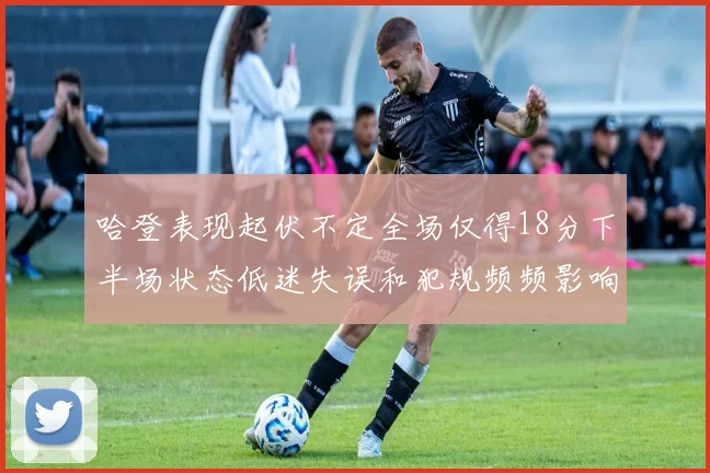 哈登表现起伏不定全场仅得18分下半场状态低迷失误和犯规频频影响球队表现