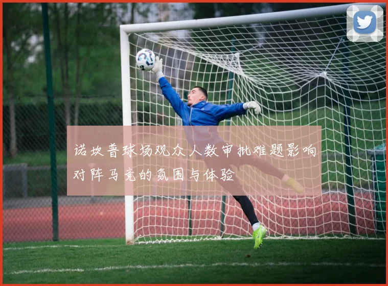 诺坎普球场观众人数审批难题影响对阵马竞的氛围与体验