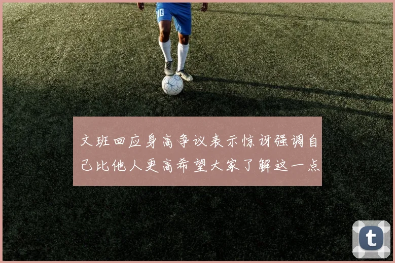 文班回应身高争议表示惊讶强调自己比他人更高希望大家了解这一点
