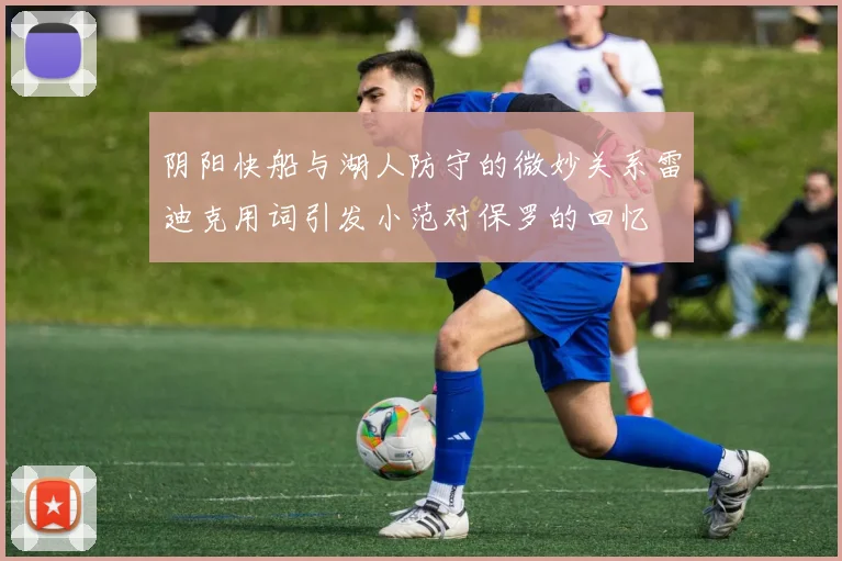 阴阳快船与湖人防守的微妙关系雷迪克用词引发小范对保罗的回忆