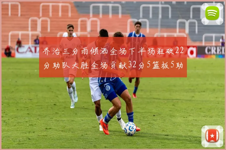 乔治三分雨倾洒全场下半场狂砍22分助队大胜全场贡献32分5篮板5助攻