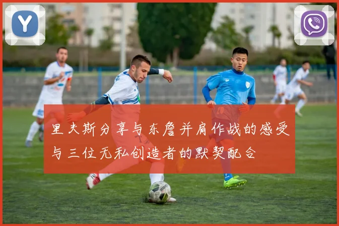 里夫斯分享与东詹并肩作战的感受与三位无私创造者的默契配合