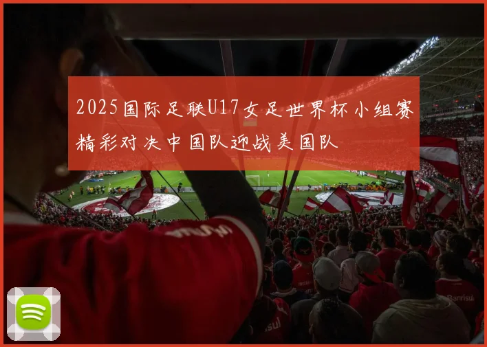 2025国际足联U17女足世界杯小组赛精彩对决中国队迎战美国队