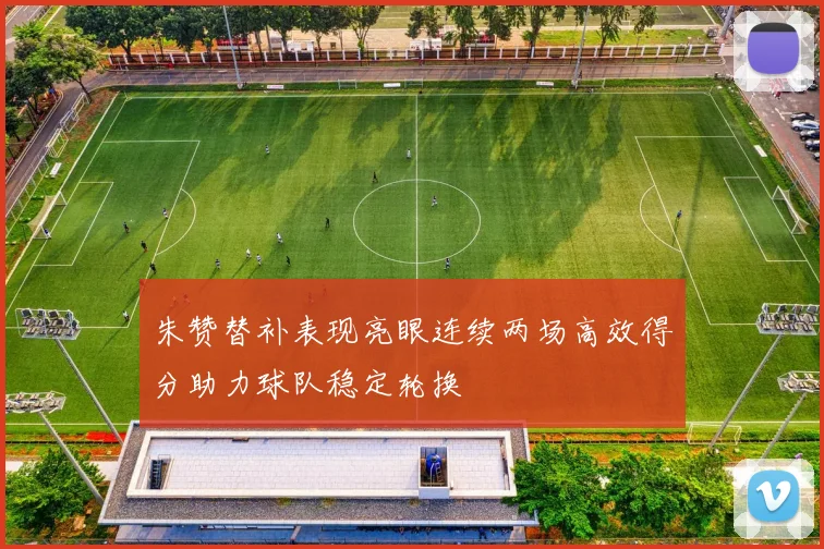 朱赞替补表现亮眼连续两场高效得分助力球队稳定轮换