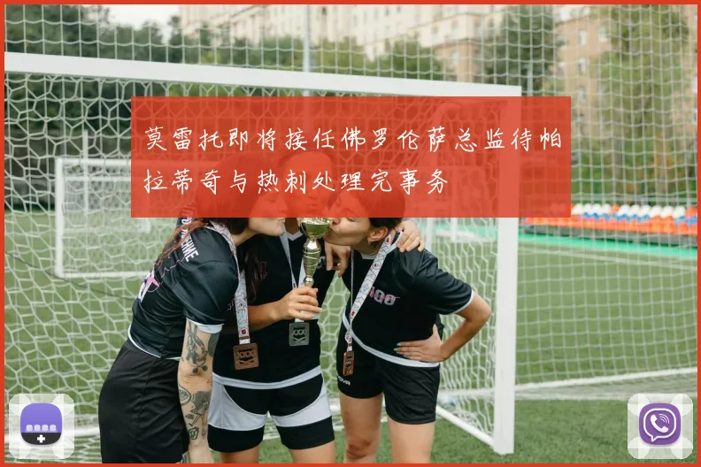 莫雷托即将接任佛罗伦萨总监待帕拉蒂奇与热刺处理完事务