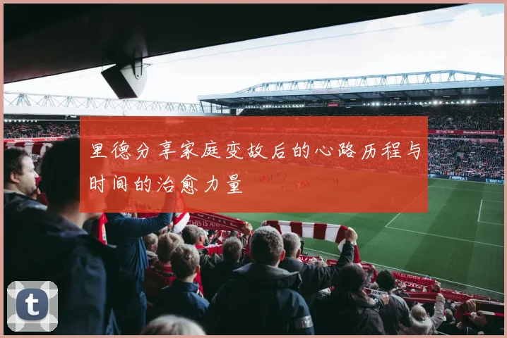 里德分享家庭变故后的心路历程与时间的治愈力量