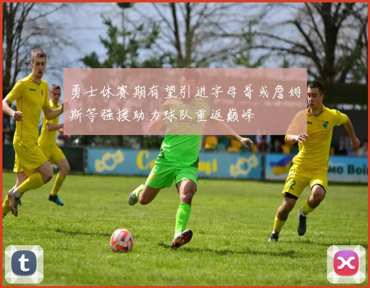 勇士休赛期有望引进字母哥或詹姆斯等强援助力球队重返巅峰