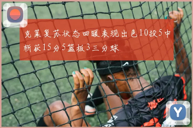 克莱复苏状态回暖表现出色10投5中斩获15分5篮板3三分球