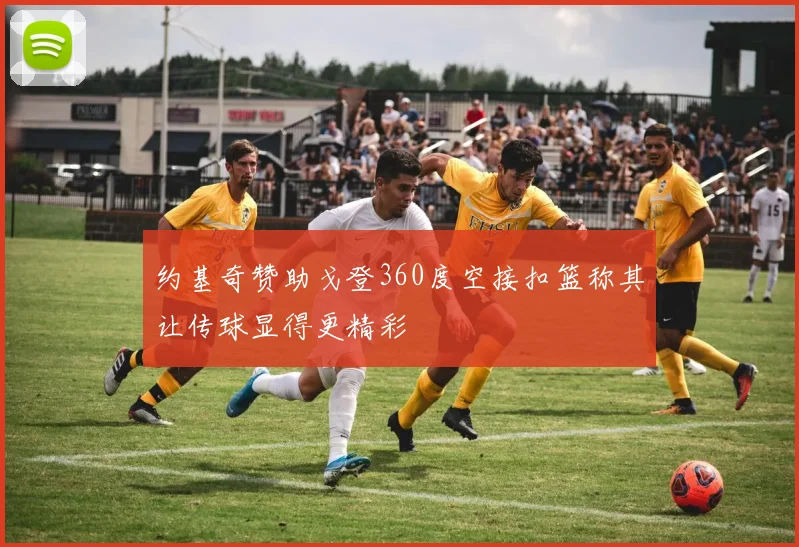 约基奇赞助戈登360度空接扣篮称其让传球显得更精彩