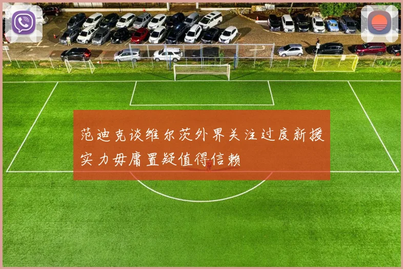 范迪克谈维尔茨外界关注过度新援实力毋庸置疑值得信赖