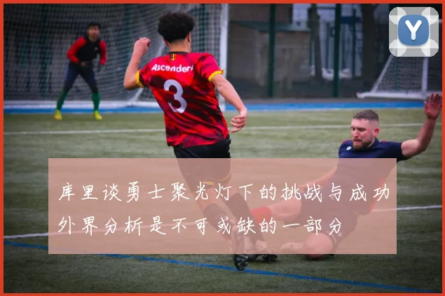 库里谈勇士聚光灯下的挑战与成功外界分析是不可或缺的一部分