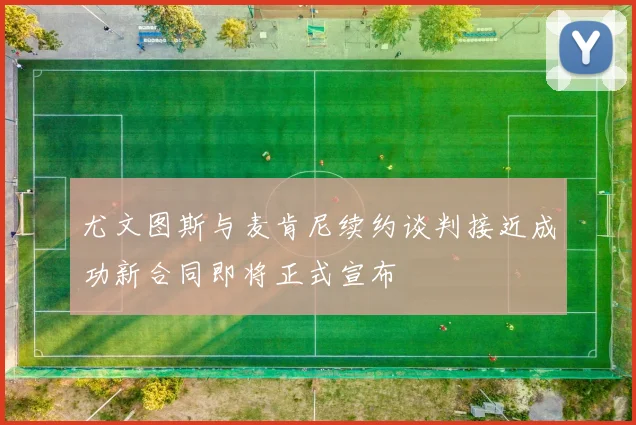 尤文图斯与麦肯尼续约谈判接近成功新合同即将正式宣布