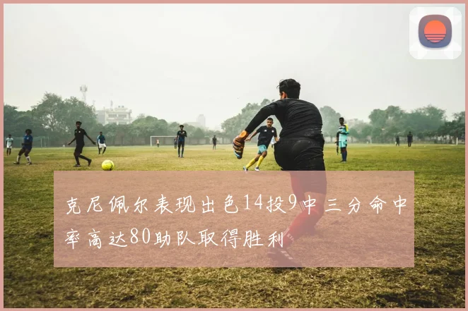 克尼佩尔表现出色14投9中三分命中率高达80助队取得胜利