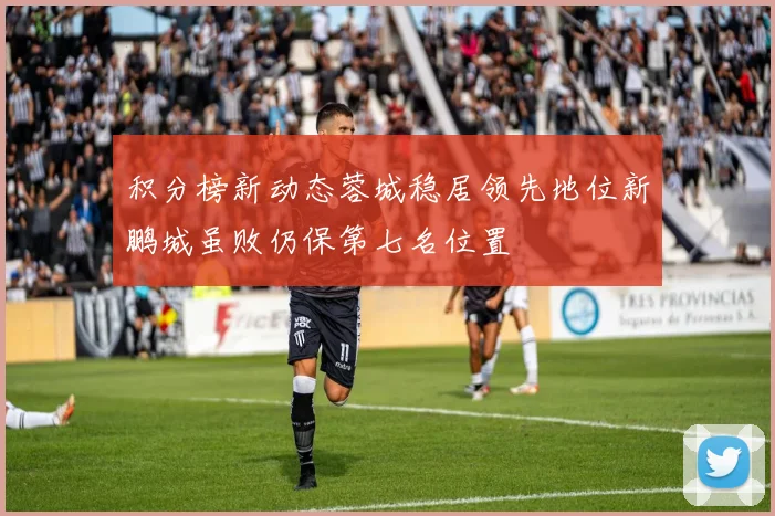 积分榜新动态蓉城稳居领先地位新鹏城虽败仍保第七名位置