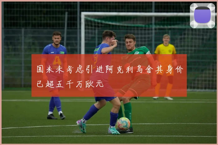 国米未考虑引进阿克利乌舍其身价已超五千万欧元