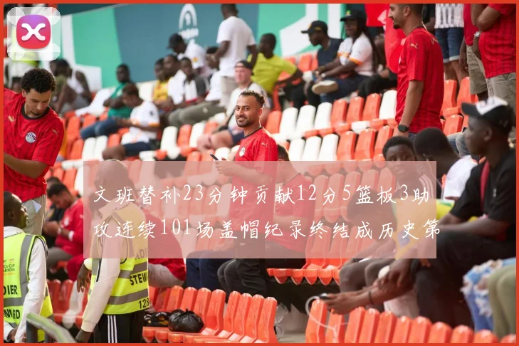 文班替补23分钟贡献12分5篮板3助攻连续101场盖帽纪录终结成历史第3