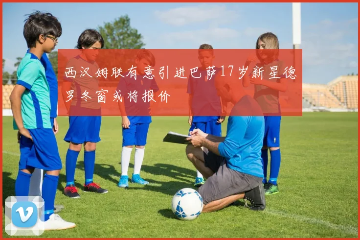 西汉姆联有意引进巴萨17岁新星德罗冬窗或将报价