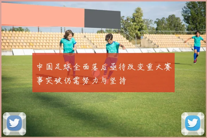 中国足球全面落后亟待改变重大赛事突破仍需努力与坚持