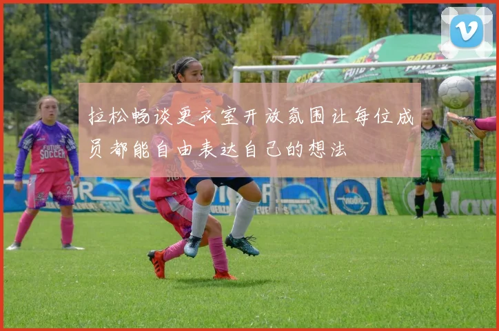 拉松畅谈更衣室开放氛围让每位成员都能自由表达自己的想法
