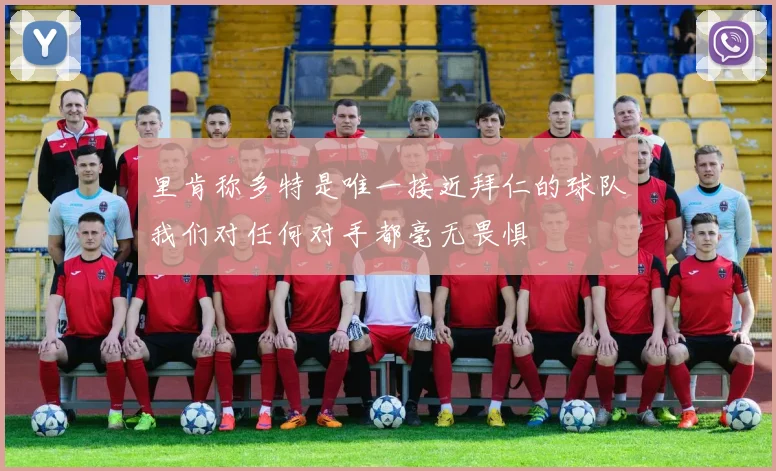 里肯称多特是唯一接近拜仁的球队我们对任何对手都毫无畏惧