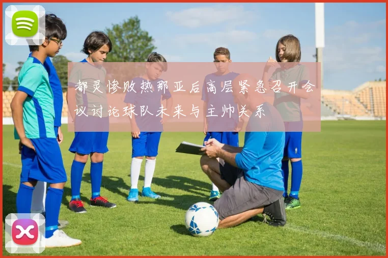 都灵惨败热那亚后高层紧急召开会议讨论球队未来与主帅关系