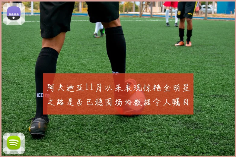 阿夫迪亚11月以来表现惊艳全明星之路是否已稳固场均数据令人瞩目