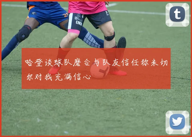 哈登谈球队磨合与队友信任称米切尔对我充满信心