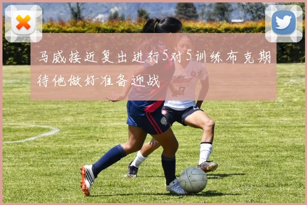 马威接近复出进行5对5训练布克期待他做好准备迎战