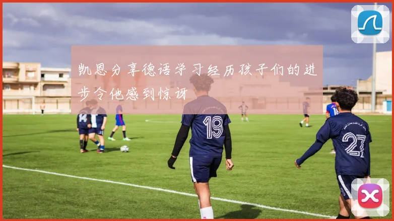 凯恩分享德语学习经历孩子们的进步令他感到惊讶