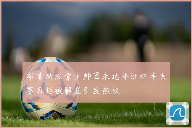 布基纳法索主帅因未达非洲杯半决赛目标被解雇引发热议