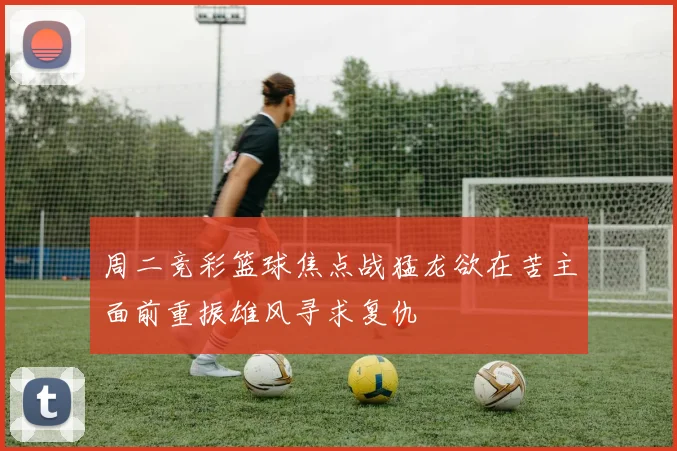 周二竞彩篮球焦点战猛龙欲在苦主面前重振雄风寻求复仇
