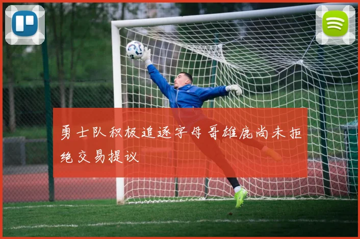 勇士队积极追逐字母哥雄鹿尚未拒绝交易提议