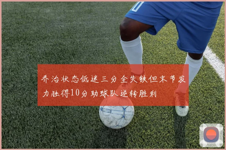 乔治状态低迷三分全失铁但末节发力独得10分助球队逆转胜利