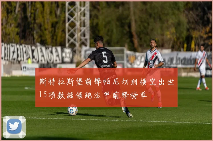 斯特拉斯堡前锋帕尼切利横空出世15项数据领跑法甲前锋榜单