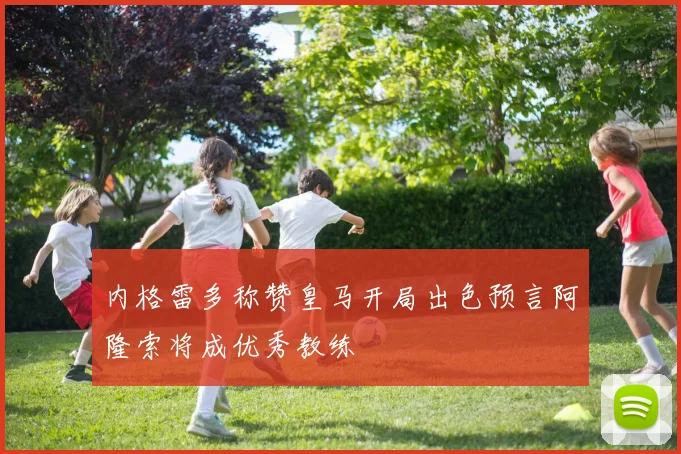 内格雷多称赞皇马开局出色预言阿隆索将成优秀教练