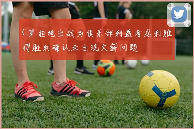 C罗拒绝出战为俱乐部利益考虑利雅得胜利确认未出现欠薪问题