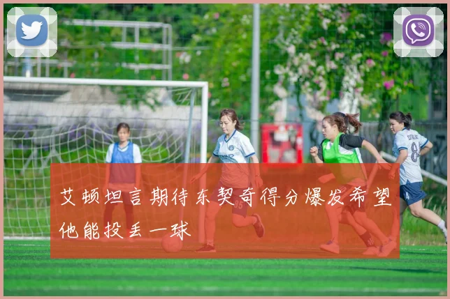 艾顿坦言期待东契奇得分爆发希望他能投丢一球