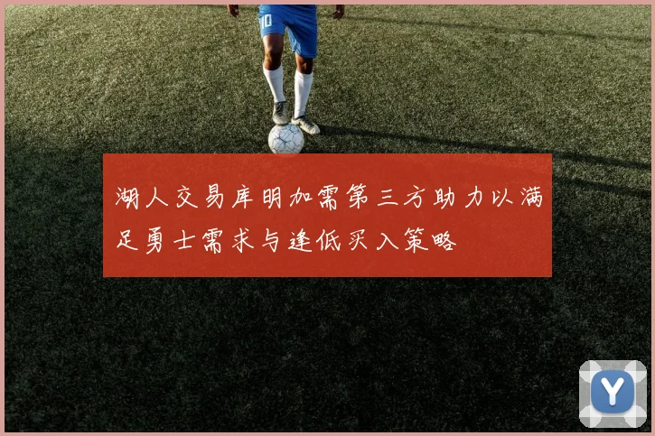 湖人交易库明加需第三方助力以满足勇士需求与逢低买入策略