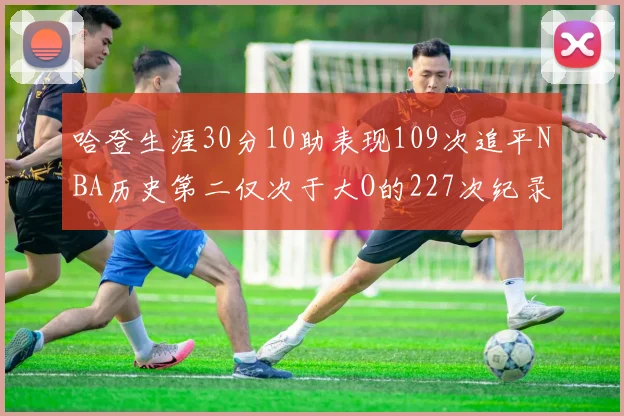哈登生涯30分10助表现109次追平NBA历史第二仅次于大O的227次纪录