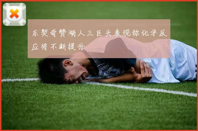 东契奇赞湖人三巨头表现称化学反应将不断提升