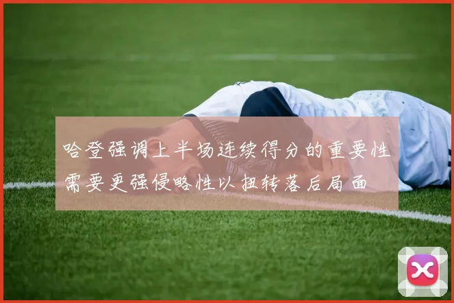 哈登强调上半场连续得分的重要性需要更强侵略性以扭转落后局面